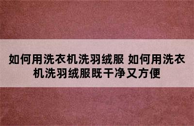 如何用洗衣机洗羽绒服 如何用洗衣机洗羽绒服既干净又方便